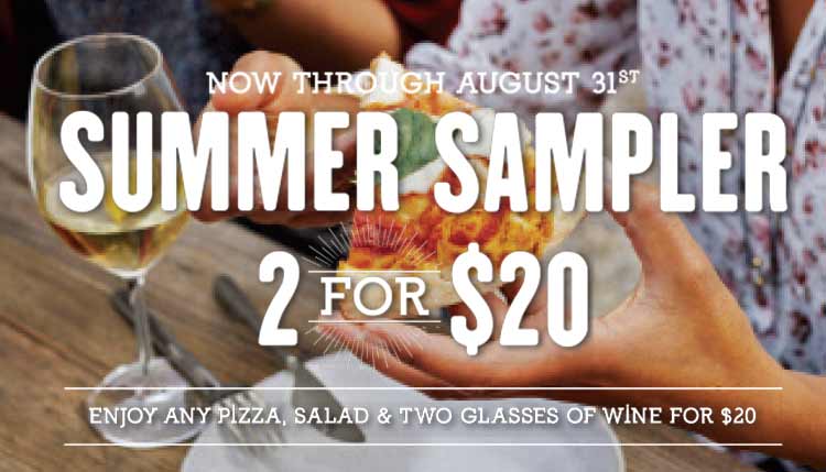 Now Through August 31st Summer Sampler 2 for $20 - Enjoy any pizza, salad & two glasses of wine for $20