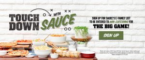 Touch Down with Sauce. Signup for Sauce's E-Family list to be entered to win catering for The Big Game!. Sign up