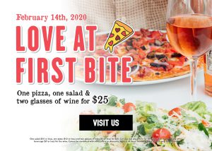 February 14th, 2020 Love t first bite. One pizza, one Salad & Two glasses of wine for $25. Visit Us