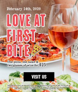 February 14th, 2020 Love t first bite. One pizza, one Salad & Two glasses of wine for $25. Visit Us